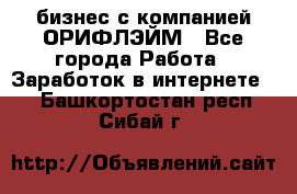 бизнес с компанией ОРИФЛЭЙМ - Все города Работа » Заработок в интернете   . Башкортостан респ.,Сибай г.